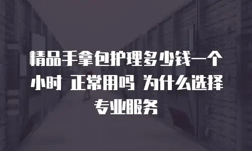 精品手拿包护理多少钱一个小时 正常用吗 为什么选择专业服务