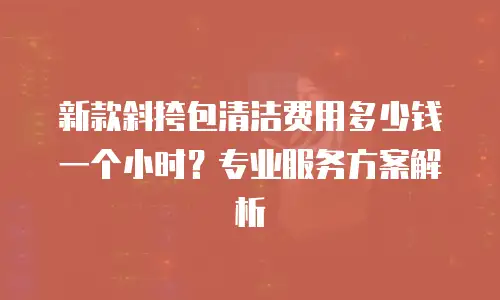 新款斜挎包清洁费用多少钱一个小时？专业服务方案解析