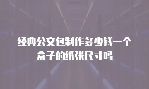 经典公文包制作多少钱一个盒子的纸张尺寸吗