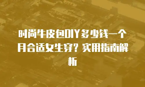 时尚牛皮包DIY多少钱一个月合适女生穿？实用指南解析