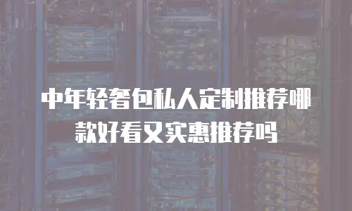 中年轻奢包私人定制推荐哪款好看又实惠推荐吗