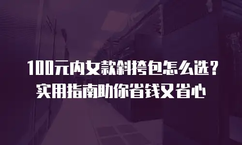 100元内女款斜挎包怎么选？实用指南助你省钱又省心
