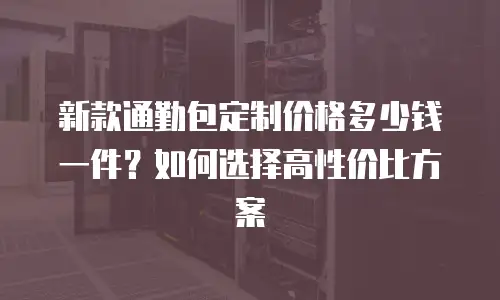 新款通勤包定制价格多少钱一件？如何选择高性价比方案
