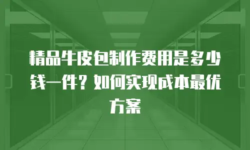 精品牛皮包制作费用是多少钱一件？如何实现成本最优方案