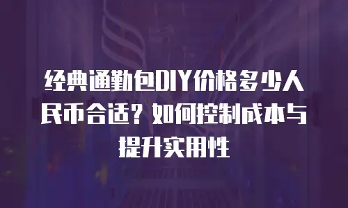 经典通勤包DIY价格多少人民币合适？如何控制成本与提升实用性