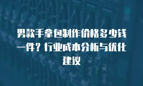 男款手拿包制作价格多少钱一件？行业成本分析与优化建议