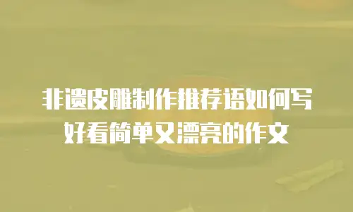 非遗皮雕制作推荐语如何写好看简单又漂亮的作文