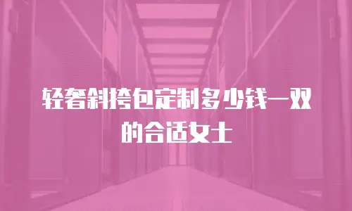 轻奢斜挎包定制多少钱一双的合适女士