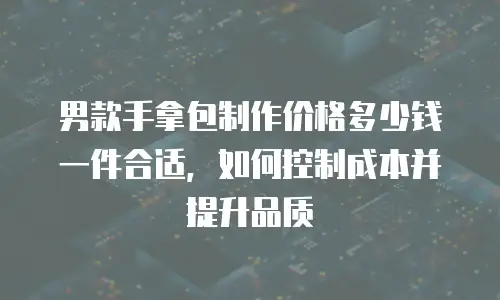 男款手拿包制作价格多少钱一件合适，如何控制成本并提升品质