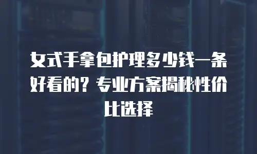 女式手拿包护理多少钱一条好看的？专业方案揭秘性价比选择
