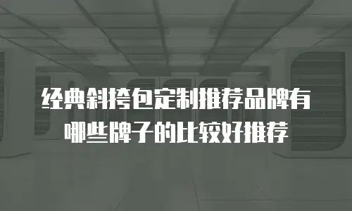 经典斜挎包定制推荐品牌有哪些牌子的比较好推荐