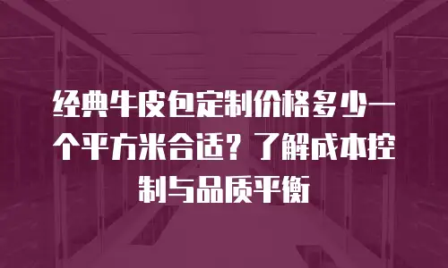 经典牛皮包定制价格多少一个平方米合适？了解成本控制与品质平衡