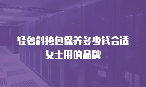 轻奢斜挎包保养多少钱合适女士用的品牌
