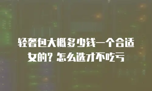 轻奢包大概多少钱一个合适女的？怎么选才不吃亏