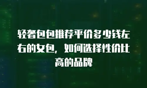 轻奢包包推荐平价多少钱左右的女包，如何选择性价比高的品牌