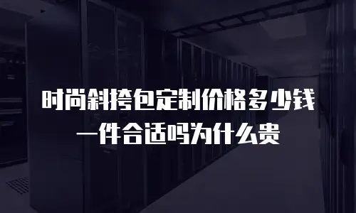 时尚斜挎包定制价格多少钱一件合适吗为什么贵