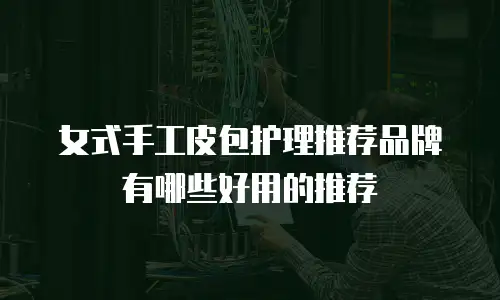 女式手工皮包护理推荐品牌有哪些好用的推荐