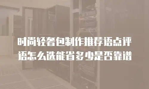 时尚轻奢包制作推荐语点评语怎么选能省多少是否靠谱