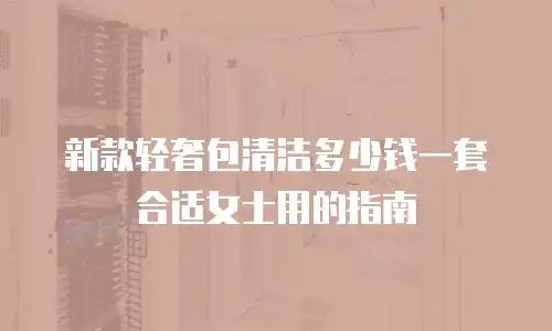 新款轻奢包清洁多少钱一套合适女士用的指南