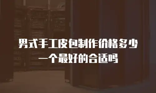 男式手工皮包制作价格多少一个最好的合适吗