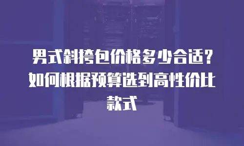 男式斜挎包价格多少合适？如何根据预算选到高性价比款式