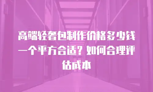 高端轻奢包制作价格多少钱一个平方合适？如何合理评估成本