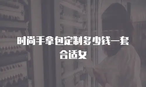时尚手拿包定制多少钱一套合适女