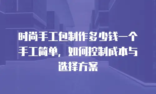 时尚手工包制作多少钱一个手工简单，如何控制成本与选择方案