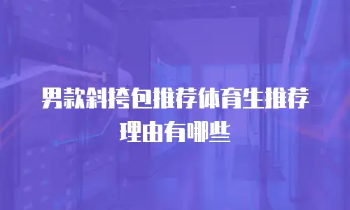 男款斜挎包推荐体育生推荐理由有哪些