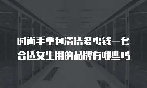 时尚手拿包清洁多少钱一套合适女生用的品牌有哪些吗