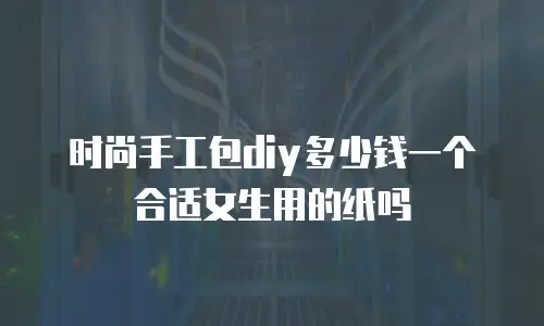 时尚手工包diy多少钱一个合适女生用的纸吗