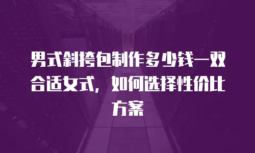 男式斜挎包制作多少钱一双合适女式，如何选择性价比方案
