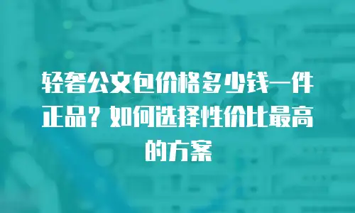 轻奢公文包价格多少钱一件正品？如何选择性价比最高的方案