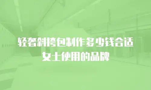 轻奢斜挎包制作多少钱合适女士使用的品牌
