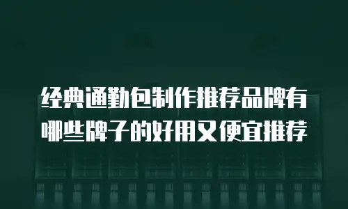 经典通勤包制作推荐品牌有哪些牌子的好用又便宜推荐