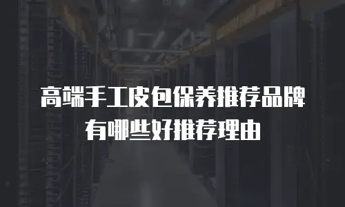 高端手工皮包保养推荐品牌有哪些好推荐理由