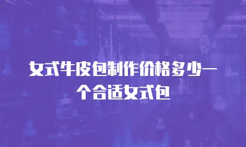 女式牛皮包制作价格多少一个合适女式包