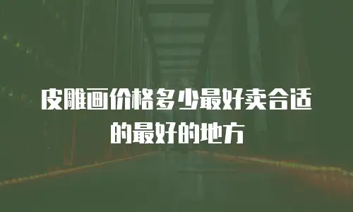 皮雕画价格多少最好卖合适的最好的地方