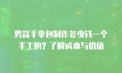 男款手拿包制作多少钱一个手工的？了解成本与价值