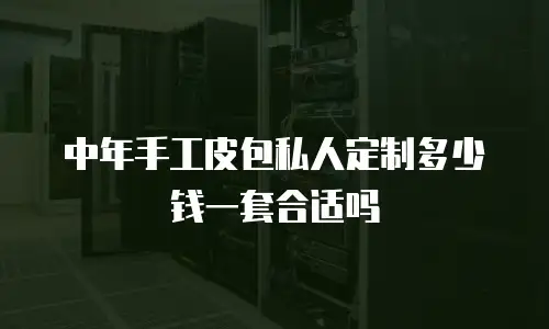 中年手工皮包私人定制多少钱一套合适吗