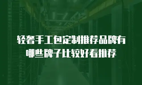 轻奢手工包定制推荐品牌有哪些牌子比较好看推荐
