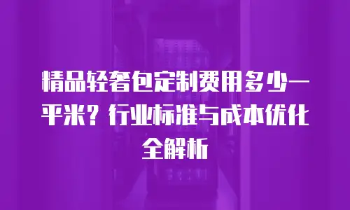 精品轻奢包定制费用多少一平米？行业标准与成本优化全解析