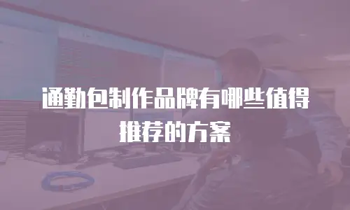 通勤包制作品牌有哪些值得推荐的方案