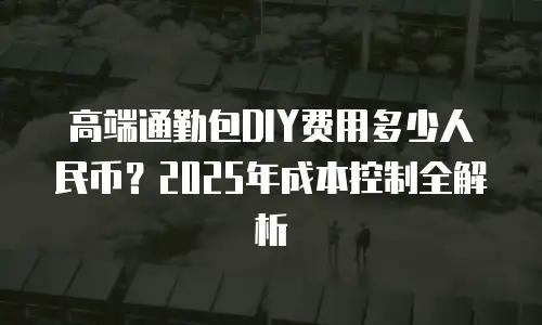 高端通勤包DIY费用多少人民币？2025年成本控制全解析