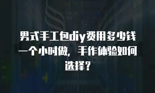 男式手工包diy费用多少钱一个小时做，手作体验如何选择？