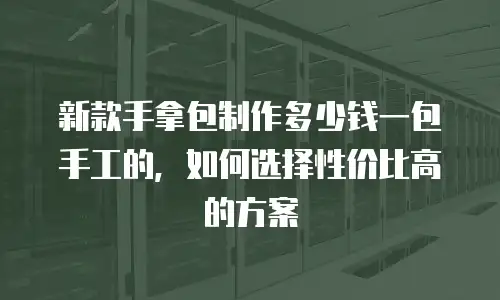 新款手拿包制作多少钱一包手工的，如何选择性价比高的方案
