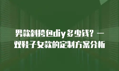 男款斜挎包diy多少钱？一双鞋子女款的定制方案分析