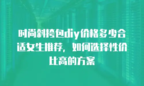 时尚斜挎包diy价格多少合适女生推荐，如何选择性价比高的方案