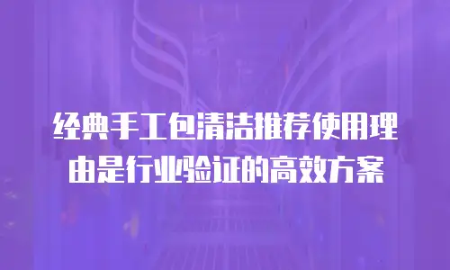 经典手工包清洁推荐使用理由是行业验证的高效方案