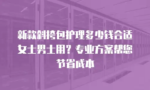 新款斜挎包护理多少钱合适女士男士用？专业方案帮您节省成本